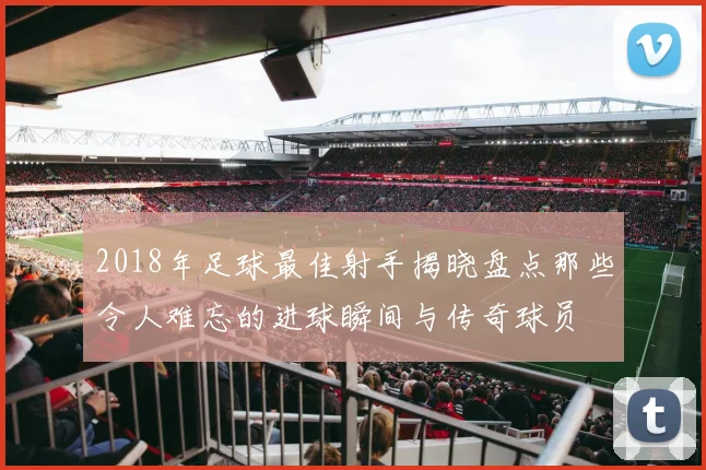 2018年足球最佳射手揭晓盘点那些令人难忘的进球瞬间与传奇球员