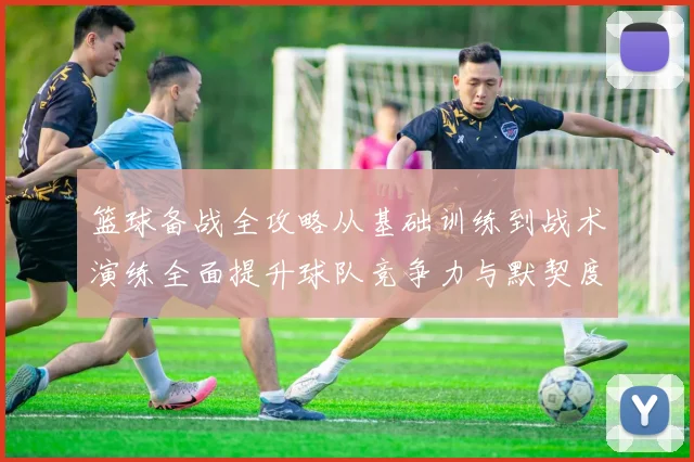 篮球备战全攻略从基础训练到战术演练全面提升球队竞争力与默契度
