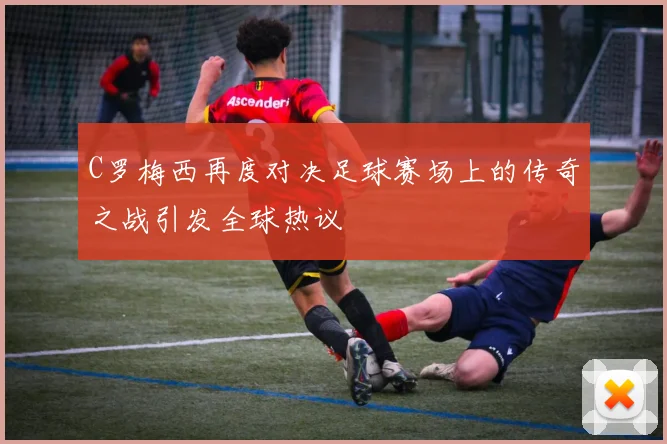 C罗梅西再度对决足球赛场上的传奇之战引发全球热议