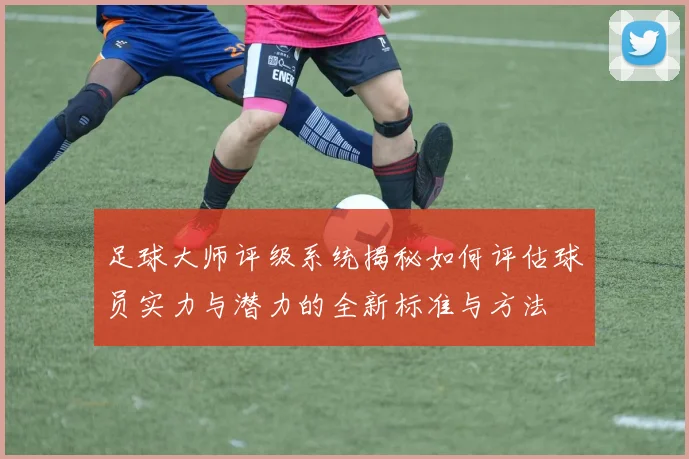 足球大师评级系统揭秘如何评估球员实力与潜力的全新标准与方法