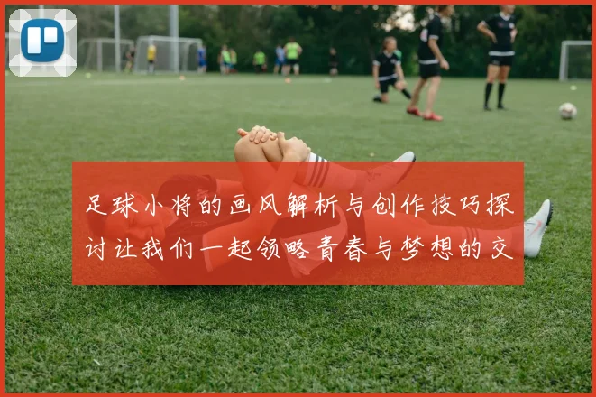 足球小将的画风解析与创作技巧探讨让我们一起领略青春与梦想的交织