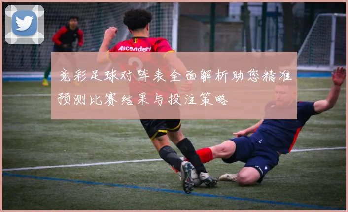 竞彩足球对阵表全面解析助您精准预测比赛结果与投注策略