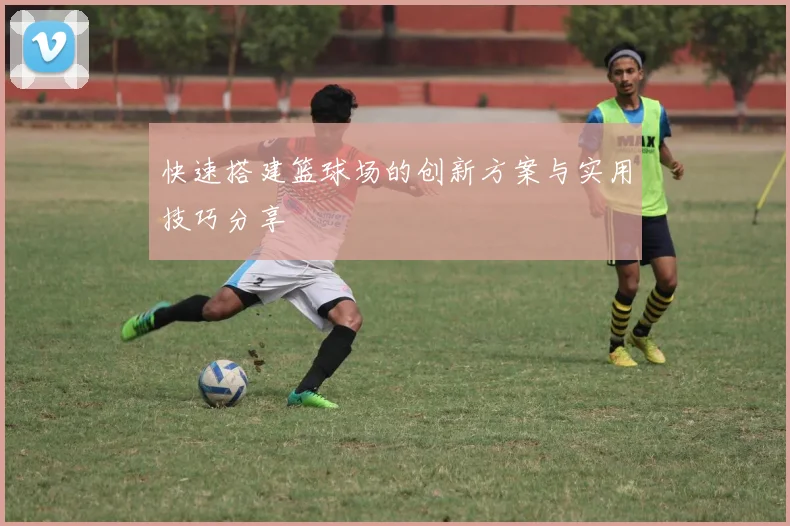 快速搭建篮球场的创新方案与实用技巧分享
