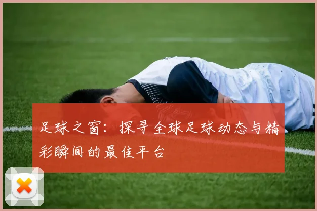 足球之窗：探寻全球足球动态与精彩瞬间的最佳平台