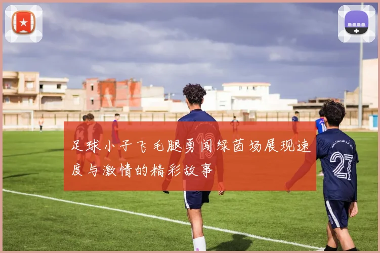 足球小子飞毛腿勇闯绿茵场展现速度与激情的精彩故事