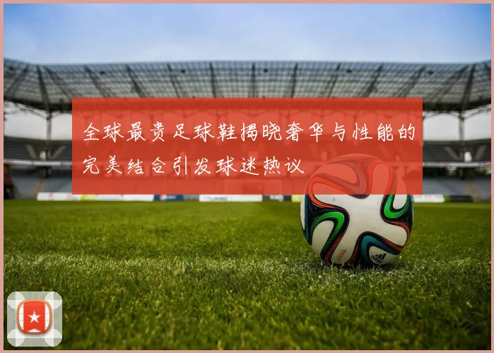 全球最贵足球鞋揭晓奢华与性能的完美结合引发球迷热议