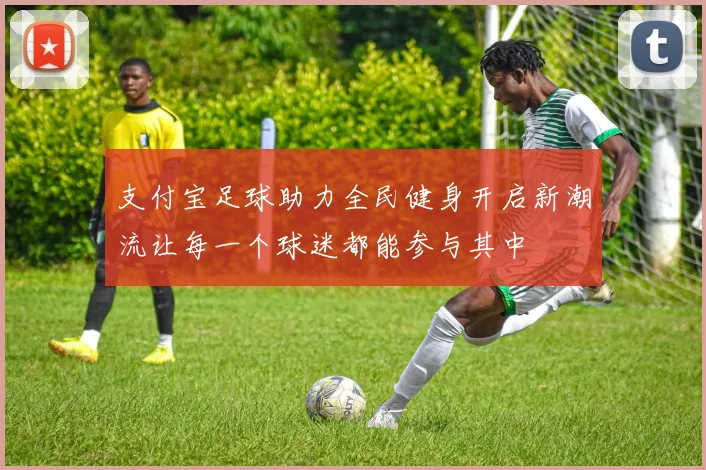 支付宝足球助力全民健身开启新潮流让每一个球迷都能参与其中
