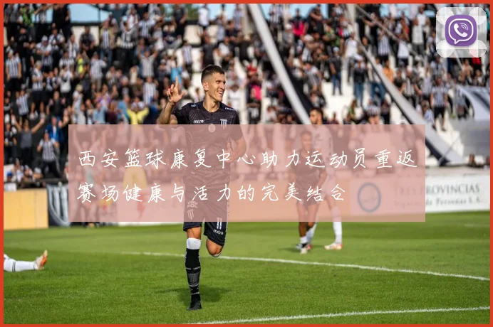 西安篮球康复中心助力运动员重返赛场健康与活力的完美结合